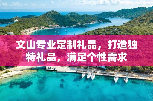 文山专业定制礼品，打造独特礼品，满足个性需求