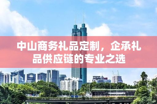 中山商务礼品定制，企承礼品供应链的专业公司